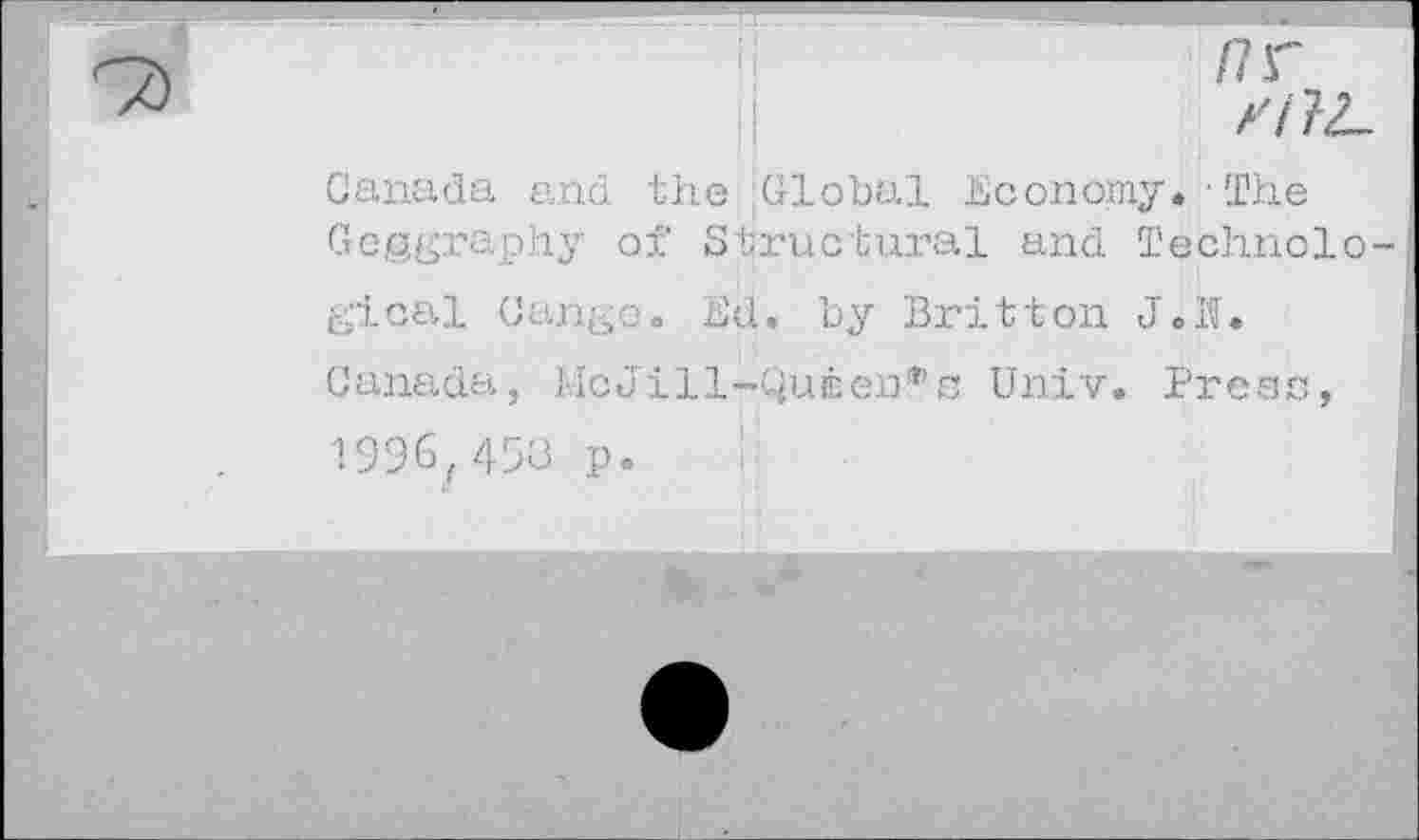 ﻿nr
Canada and the Global Economy.'The Geggraphy of Structural and Technological Cange. Ed. by Britton J.K.
Canada, McJill-QuÊen*s Univ. Press, 1996,453 p.	i